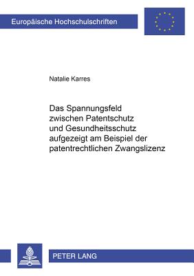 Das Spannungsfeld Zwischen Patentschutz Und Gesundheitsschutz Aufgezeigt Am Beispiel Der Patentrechtlichen Zwangslizenz