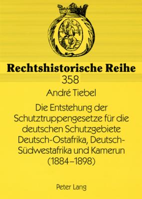 Die Entstehung Der Schutztruppengesetze Fuer Die Deutschen Schutzgebiete Deutsch-Ostafrika, Deutsch-Suedwestafrika Und Kamerun (1884-1898)