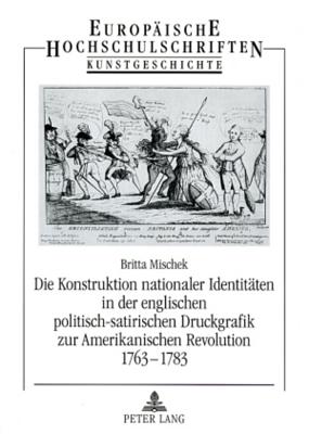 Die Konstruktion Nationaler Identitaeten in Der Englischen Politisch-Satirischen Druckgrafik Zur Amerikanischen Revolution 1763-1783