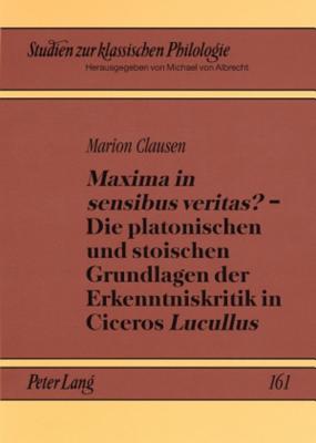 "Maxima in Sensibus Veritas?" - Die Platonischen Und Stoischen Grundlagen Der Erkenntniskritik in Ciceros "Lucullus"