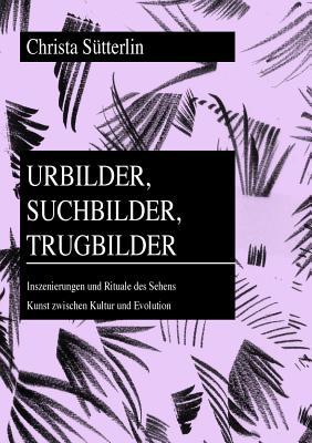 Urbilder, Suchbilder, Trugbilder; Inszenierungen und Rituale des Sehens- Kunst zwischen Kultur und Evolution