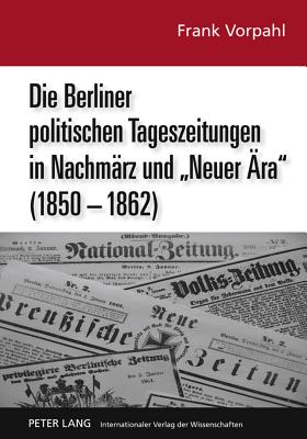 Die Berliner Politischen Tageszeitungen in Nachmaerz Und "Neuer Aera" (1850-1862)