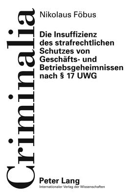 Die Insuffizienz Des Strafrechtlichen Schutzes Von Geschaefts- Und Betriebsgeheimnissen Nach  17 Uwg