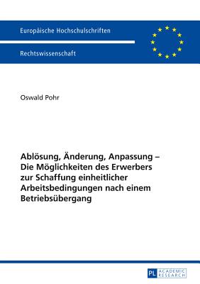 Abloesung, Aenderung, Anpassung - Die Moeglichkeiten des Erwerbers zur Schaffung einheitlicher Arbeitsbedingungen nach einem Betriebsuebergang