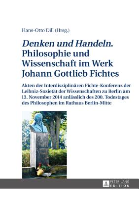 Denken und Handeln. Philosophie und Wissenschaft im Werk Johann Gottlieb Fichtes; Akten der Interdisziplinaren Fichte-Konferenz der Leibniz-Sozietat der Wissenschaften zu Berlin am 13. November 2014 anlasslich des 200. Todestages des Philosophen im Rathaus