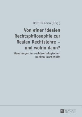 Von einer idealen Rechtsphilosophie zur Realen Rechtslehre - und wohin dann?; Wandlungen im rechtsontologischen Denken Ernst Wolfs