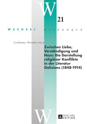 Zwischen Liebe, Verstaendigung Und Hass: Die Darstellung Religioeser Konflikte in Der Literatur Galiziens (1848-1914)