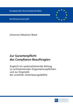 Zur Garantenpflicht des Compliance-Beauftragten; Zugleich ein systematisierender Beitrag zu rechtssichernden Organisationspflichten und zur Dogmatik der unechten Unterlassungsdelikte