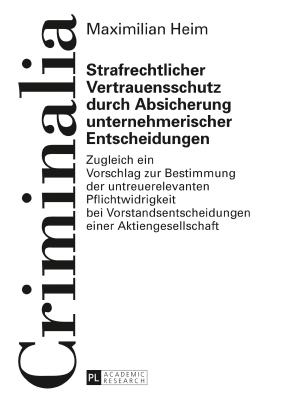 Strafrechtlicher Vertrauensschutz durch Absicherung unternehmerischer Entscheidungen; Zugleich ein Vorschlag zur Bestimmung der untreuerelevanten Pflichtwidrigkeit bei Vorstandsentscheidungen einer Aktiengesellschaft