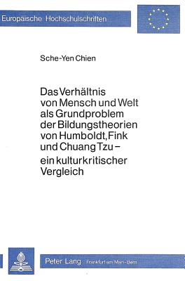 Das Verhaeltnis von Mensch und Welt als Grundproblem der Bildungstheorien von Humboldt, Fink und Chuang Tzu - ein Kulturkritischer Vergleich