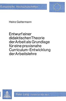 Entwurf einer didaktischen Theorie der Arbeit als Grundlage fuer eine praxisnahe Curriculum-Entwicklung der Arbeitslehre