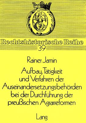 Aufbau, Taetigkeit und Verfahren der Auseinandersetzungsbehoerden bei der Durchfuehrung der preussischen Agrarreformen