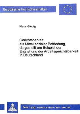 Gerichtsbarkeit als Mittel sozialer Befriedung, dargestellt am Beispiel der Entstehung der Arbeitsgerichtsbarkeit in Deutschland