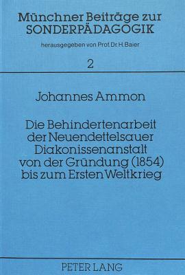 Die Behindertenarbeit der Neuendettelsauer Diakonissenanstalt von der Gruendung (1854) bis zum Ersten Weltkrieg