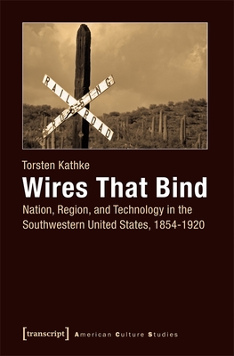 Wires That Bind - Nation, Region, and Technology in the Southwestern United States, 1854-1920