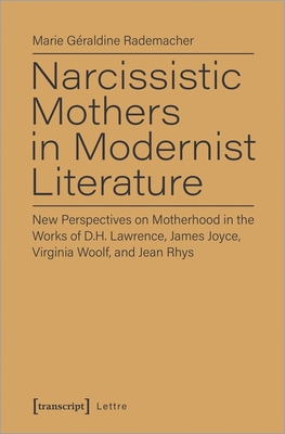 Narcissistic Mothers in Modernist Literature - New Perspectives on Motherhood in the Works of D.H. Lawrence, James Joyce, Virginia Woolf, and Jean Rh