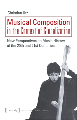 Musical Composition in the Context of Globalizat - New Perspectives on Music History of the Twentieth and Twenty-First Century