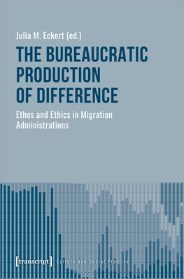 The Bureaucratic Production of Difference - Ethos and Ethics in Migration Administrations