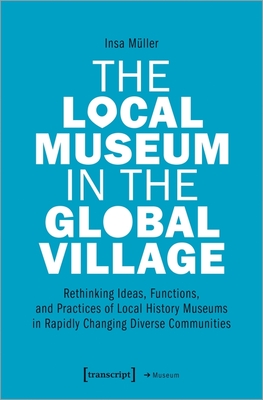 The Local Museum in the Global Village - Rethinking Ideas, Functions, and Practices of Local History Museums in Rapidly Changing Diverse
