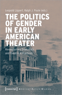 The Politics of Gender in Early American Theater - Revolutionary Dramatists and Theatrical Practices