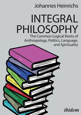 Integral Philosophy - The Common Logical Roots of Anthropology, Politics, Language, and Spirituality