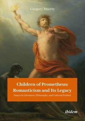 Children of Prometheus: Romanticism and Its Lega - Essays in Literature, Philosophy, and Cultural Politics