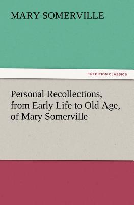 Personal Recollections, from Early Life to Old Age, of Mary Somerville