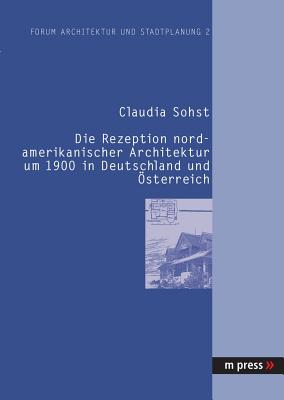 Die Rezeption Nordamerikanischer Architektur Um 1900 in Deutschland Und Oesterreich