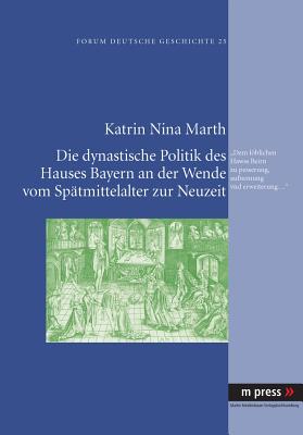 Die Dynastische Politik Des Hauses Bayern an Der Wende Vom Spaetmittelalter Zur Neuzeit