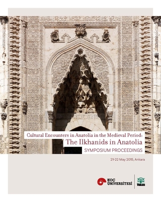 The Ilkhanids in Anatolia - Cultural Encounters in  Anatolia in the Medieval Period, Symposium Proceedings