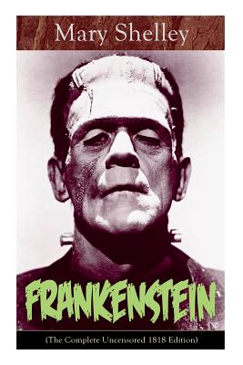 Frankenstein (The Complete Uncensored 1818 Edition)