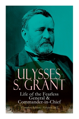 Ulysses S. Grant: Life of the Fearless General & Commander-in-Chief (Complete Edition - Volumes 1&2)