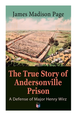 The True Story of Andersonville Prison: A Defense of Major Henry Wirz