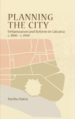 Planning the City - Urbanization and Reform in Calcutta, c. 1800 - c. 1940