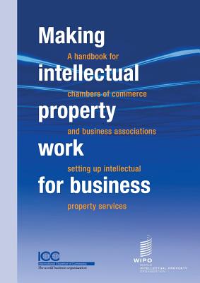 Making Intellectual Property Work for Business - A Handbook for Chambers of Commerce and Business Associations Setting Up Intellectual Property Services