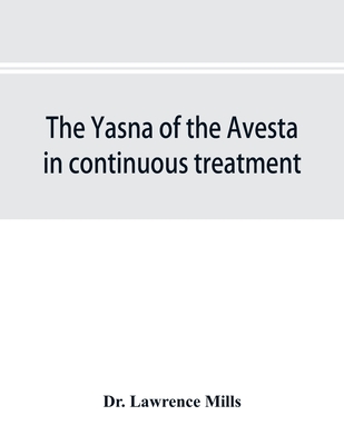 The Yasna of the Avesta in continuous treatment, resumed upon the plan initiated in the five Zarathustrian Gaoas; A study of Yasna I