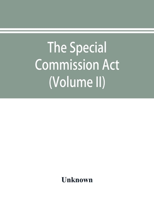 The Special Commission Act, 1888 Report of the proceedings before the commissioners appointed by the Act (Volume II)