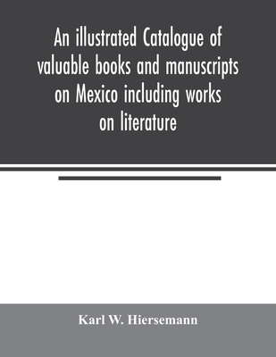 An illustrated catalogue of valuable books and manuscripts on Mexico including works on literature, prehistoric times, political and local history, the French invasion, ecclesiastical history, economics, aboriginal languages etc. partly from the libraries