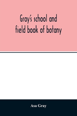Gray's school and field book of botany. Consisting of "Lessons in botany" and "Field, forest, and garden botany" bound in one volume