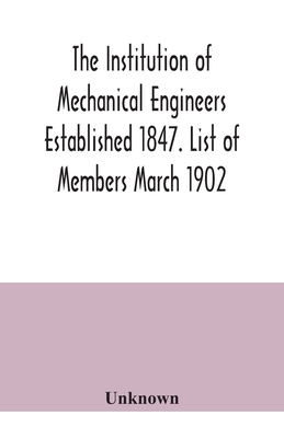 The Institution of Mechanical Engineers Established 1847. List of Members March 1902.