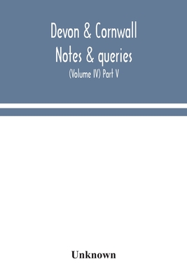 Devon & Cornwall notes & queries; a quarterly journal devoted to the local history, biography and antiquities of the counties of Devon and Cornwall (Volume IV) Part V.