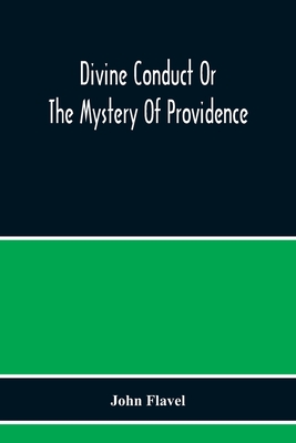 Divine Conduct Or The Mystery Of Providence, Wherein The Being And Efficacy Of Providence Are Asserted And Vindicated; The Methods Of Providence, As It Passes Through The Several Stages Of Our Lives Opened; And The Proper Course Of Improving All Providence