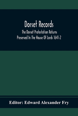 Dorset Records; The Dorset Protestation Returns Preserved In The House Of Lords 1641-2