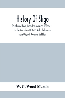 History Of Sligo; County And Town, From The Accession Of James I. To The Revolution Of 1688 With Illustrations From Original Drawings And Plans