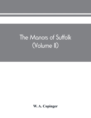 The manors of Suffolk; notes on their history and devolution, The hundreds of blything and bosmere and claydon with some illustrations of the old manor houses (Volume II)