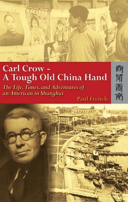 Carl Crow - A Tough Old China Hand - The Life, Times, and Adventures of an American in Shanghai