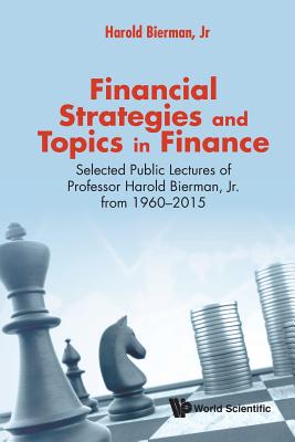 Financial Strategies And Topics In Finance: Selected Public Lectures Of Professor Harold Bierman, Jr From 1960-2015