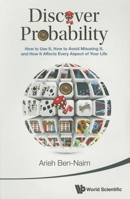 Discover Probability: How To Use It, How To Avoid Misusing It, And How It Affects Every Aspect Of Your Life