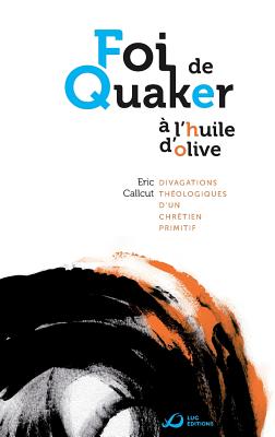 Foi de Quaker A L'Huile D'Olive - Divagations Theologiques D'Un Chretien Primitif